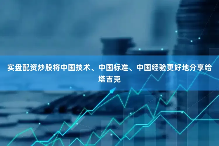 实盘配资炒股将中国技术、中国标准、中国经验更好地分享给塔吉克