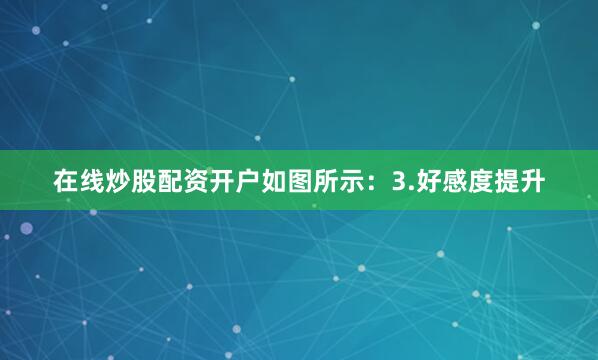 在线炒股配资开户如图所示：3.好感度提升