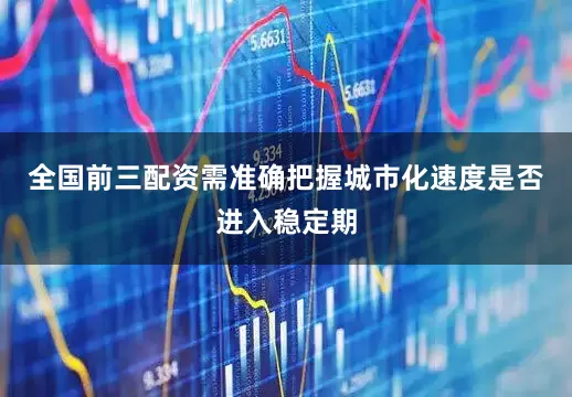 全国前三配资需准确把握城市化速度是否进入稳定期