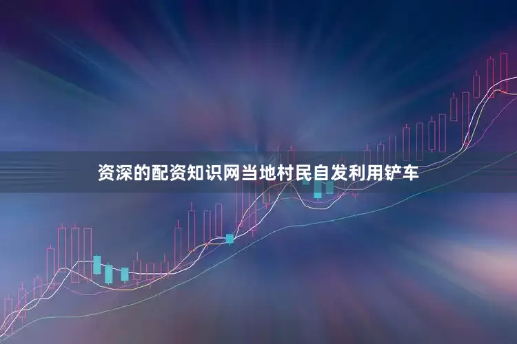 资深的配资知识网当地村民自发利用铲车