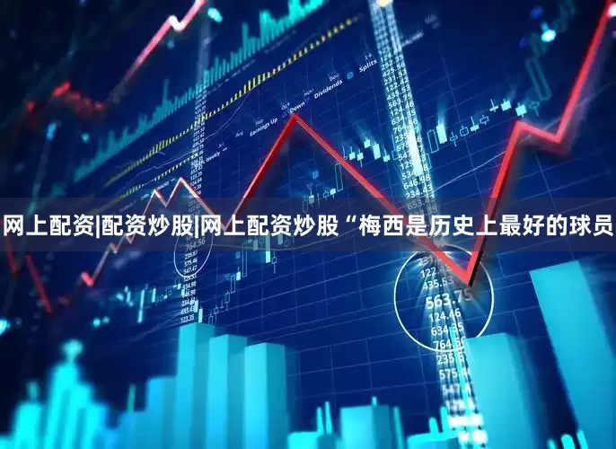 网上配资|配资炒股|网上配资炒股“梅西是历史上最好的球员