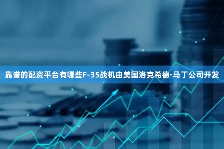 靠谱的配资平台有哪些F-35战机由美国洛克希德·马丁公司开发