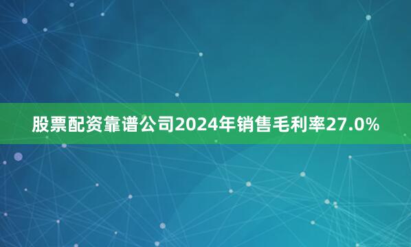 股票配资靠谱公司2024年销售毛利率27.0%