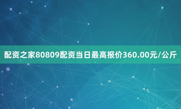配资之家80809配资当日最高报价360.00元/公斤