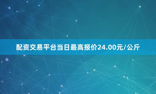 配资交易平台当日最高报价24.00元/公斤