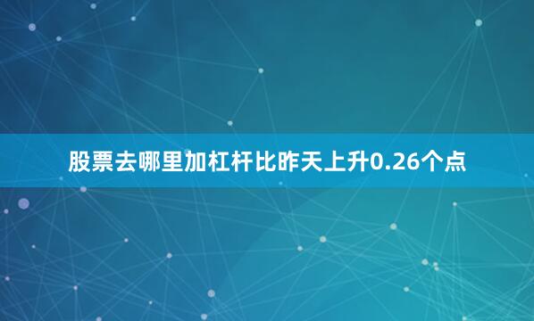 股票去哪里加杠杆比昨天上升0.26个点