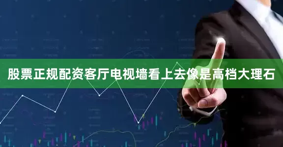 股票正规配资客厅电视墙看上去像是高档大理石