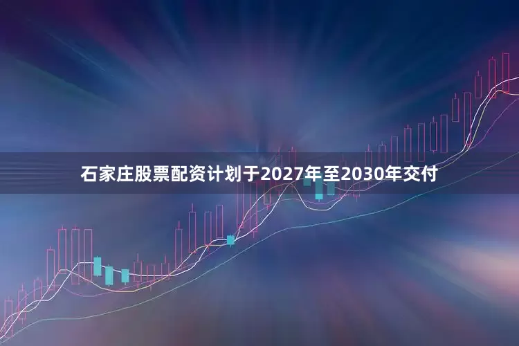 石家庄股票配资计划于2027年至2030年交付