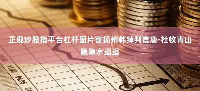 正规炒股指平台杠杆图片寄扬州韩绰判官唐·杜牧青山隐隐水迢迢