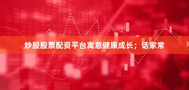 炒股股票配资平台寓意健康成长；话家常