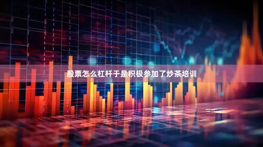 股票怎么杠杆于是积极参加了炒茶培训