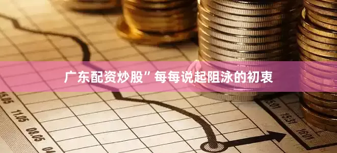 广东配资炒股”每每说起阻泳的初衷