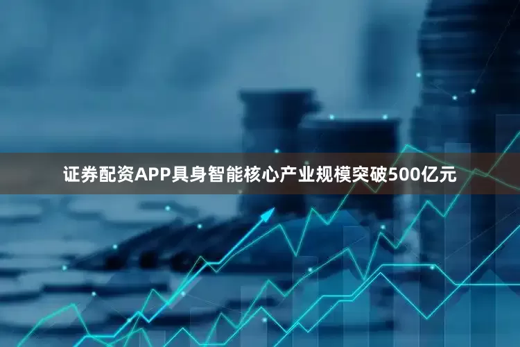 证券配资APP具身智能核心产业规模突破500亿元