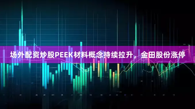 场外配资炒股PEEK材料概念持续拉升，金田股份涨停