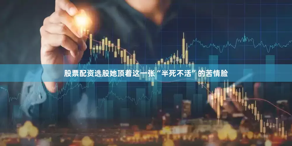 股票配资选股她顶着这一张“半死不活”的苦情脸