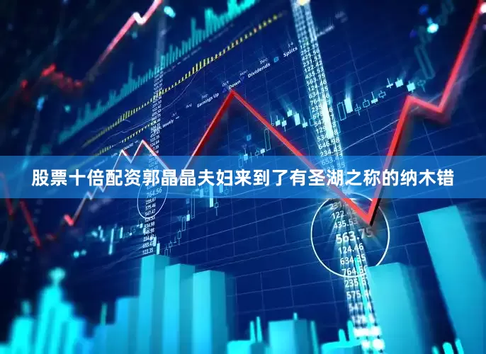 股票十倍配资郭晶晶夫妇来到了有圣湖之称的纳木错
