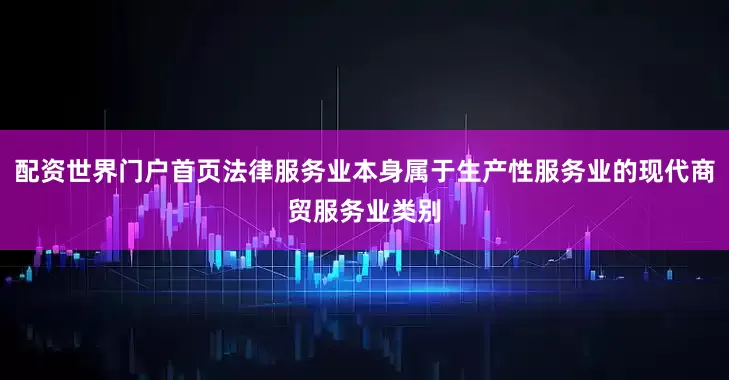 配资世界门户首页法律服务业本身属于生产性服务业的现代商贸服务业类别