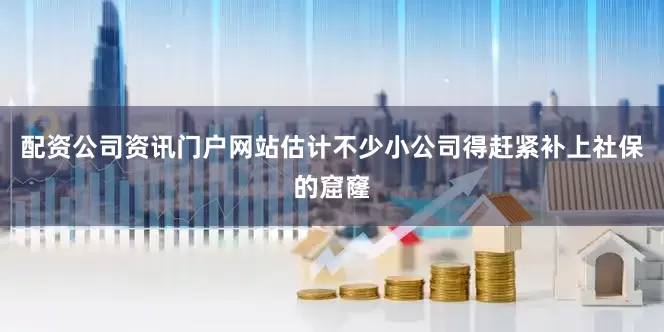 配资公司资讯门户网站估计不少小公司得赶紧补上社保的窟窿