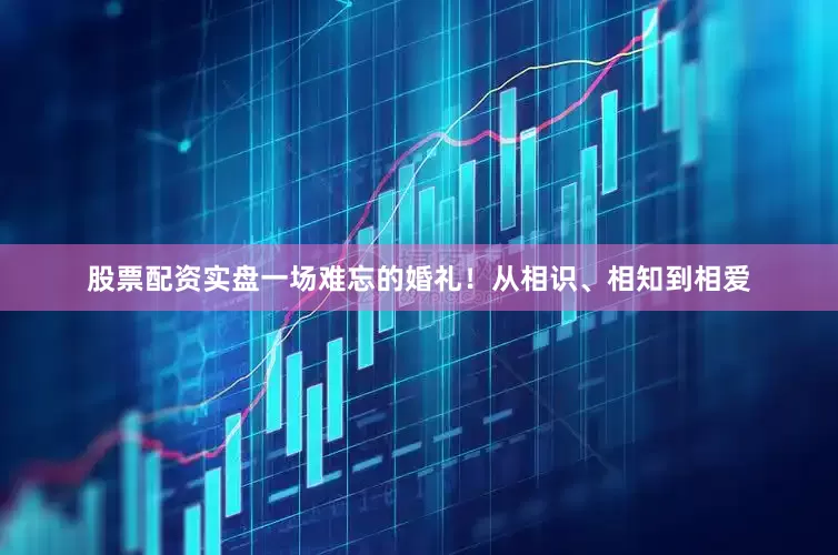 股票配资实盘一场难忘的婚礼！从相识、相知到相爱