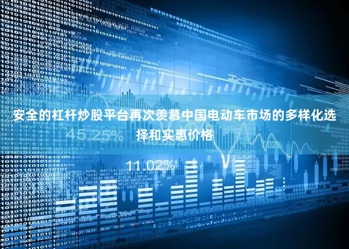 安全的杠杆炒股平台再次羡慕中国电动车市场的多样化选择和实惠价格