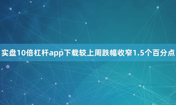 实盘10倍杠杆app下载较上周跌幅收窄1.5个百分点