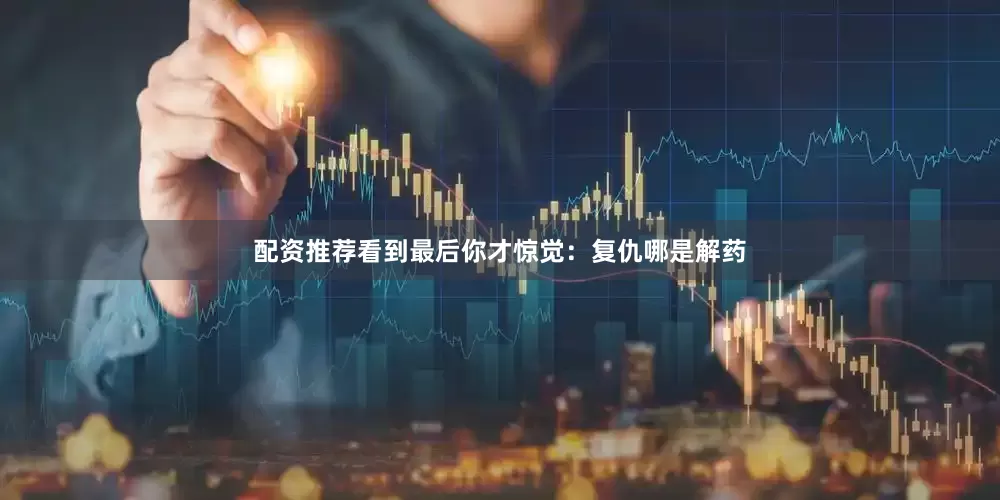 配资推荐看到最后你才惊觉：复仇哪是解药