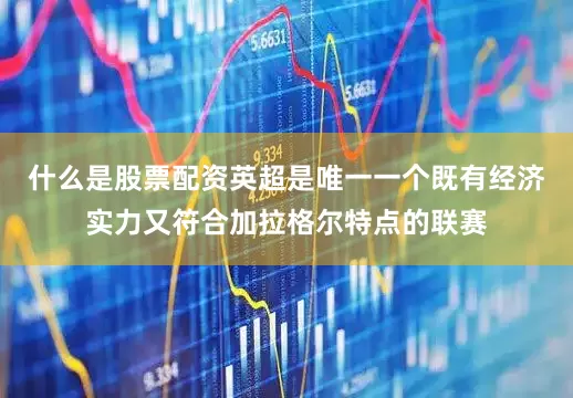 什么是股票配资英超是唯一一个既有经济实力又符合加拉格尔特点的联赛