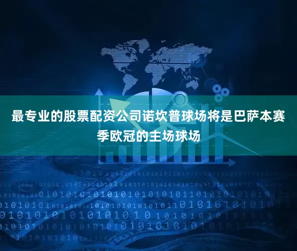最专业的股票配资公司诺坎普球场将是巴萨本赛季欧冠的主场球场