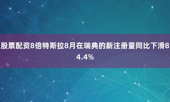 股票配资8倍特斯拉8月在瑞典的新注册量同比下滑84.4%