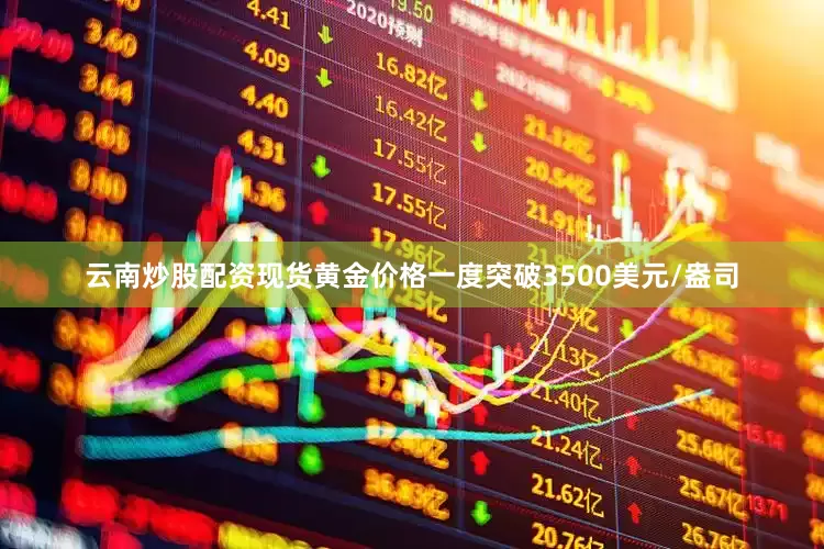 云南炒股配资现货黄金价格一度突破3500美元/盎司