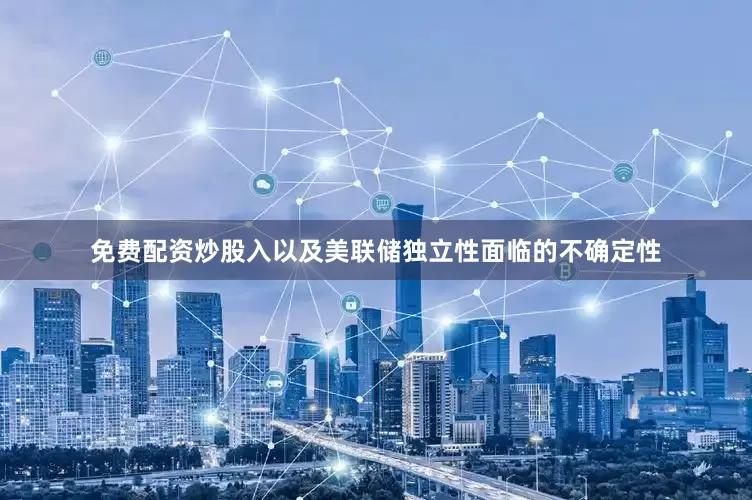 免费配资炒股入以及美联储独立性面临的不确定性
