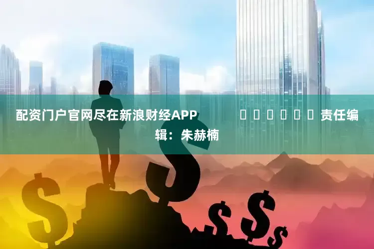 配资门户官网尽在新浪财经APP            						责任编辑：朱赫楠