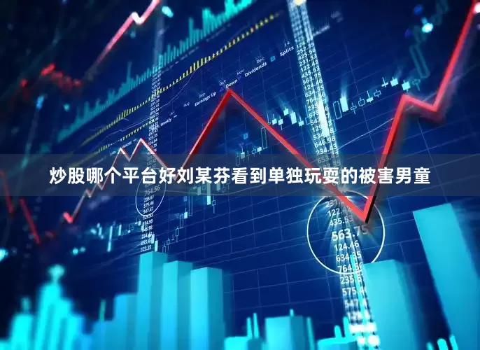 炒股哪个平台好刘某芬看到单独玩耍的被害男童