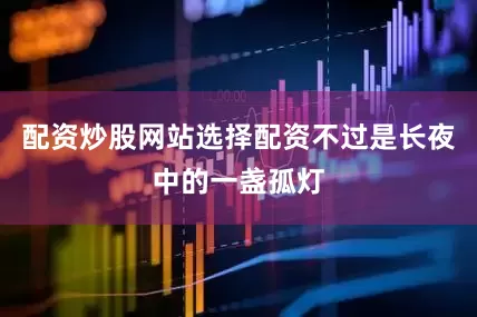 配资炒股网站选择配资不过是长夜中的一盏孤灯