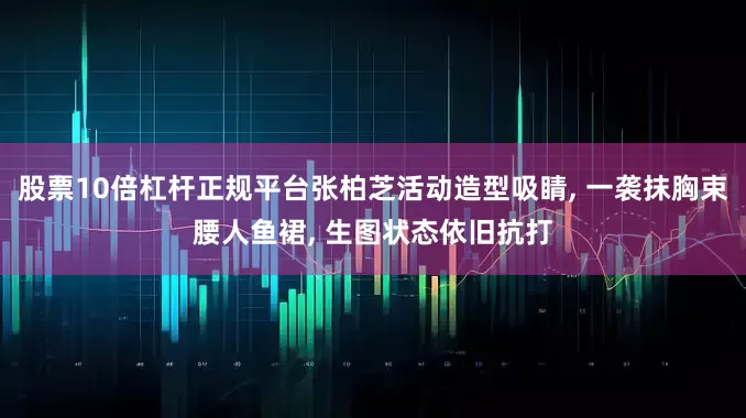 股票10倍杠杆正规平台张柏芝活动造型吸睛, 一袭抹胸束腰人鱼裙, 生图状态依旧抗打