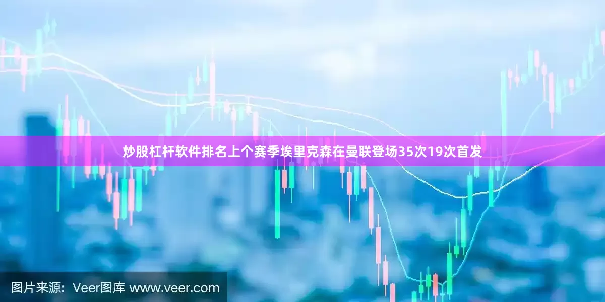 炒股杠杆软件排名上个赛季埃里克森在曼联登场35次19次首发