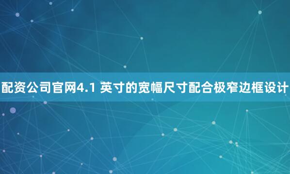 配资公司官网4.1 英寸的宽幅尺寸配合极窄边框设计