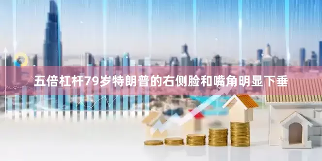 五倍杠杆　　79岁特朗普的右侧脸和嘴角明显下垂