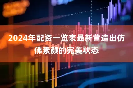2024年配资一览表最新营造出仿佛素颜的完美状态