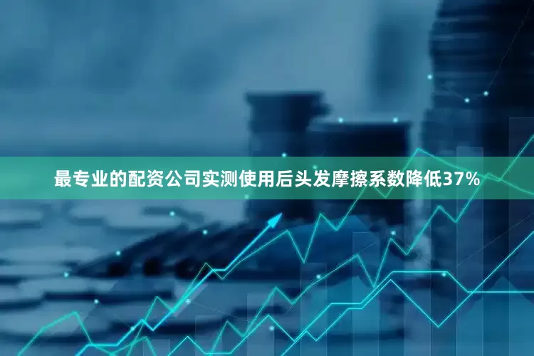 最专业的配资公司实测使用后头发摩擦系数降低37%