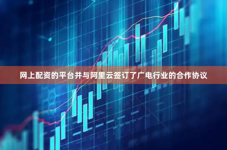 网上配资的平台并与阿里云签订了广电行业的合作协议