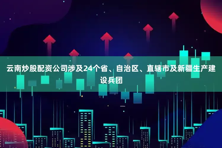 云南炒股配资公司涉及24个省、自治区、直辖市及新疆生产建设兵团