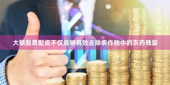 大额股票配资不仅能够有效去除农作物中的农药残留