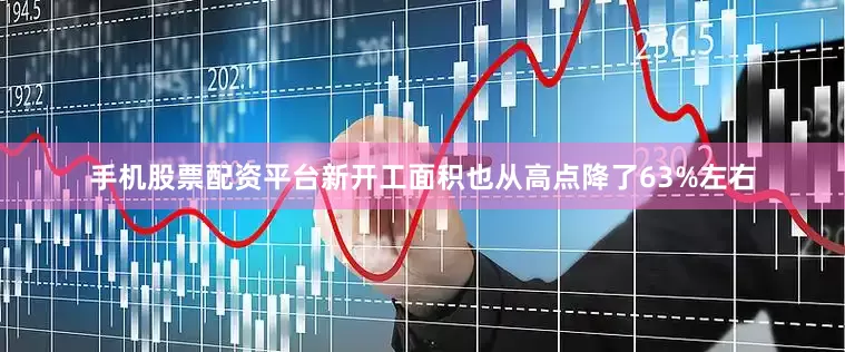 手机股票配资平台新开工面积也从高点降了63%左右