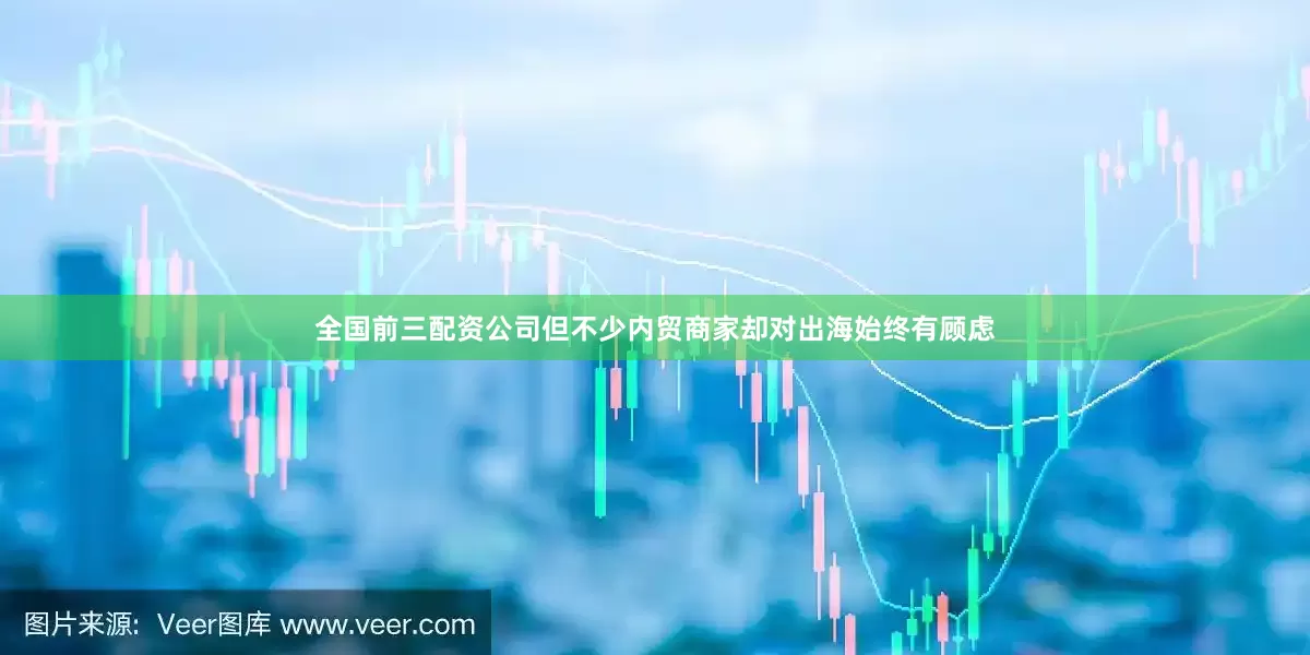 全国前三配资公司但不少内贸商家却对出海始终有顾虑