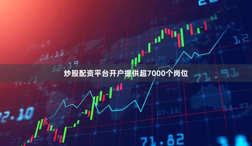 炒股配资平台开户提供超7000个岗位