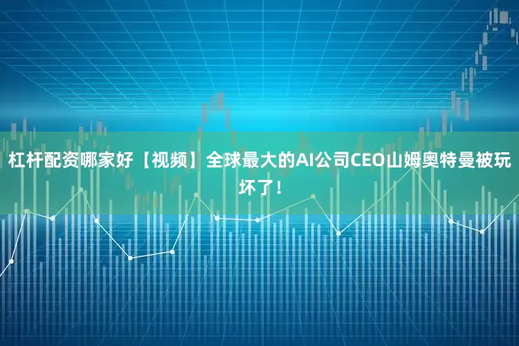 杠杆配资哪家好【视频】全球最大的AI公司CEO山姆奥特曼被玩坏了！