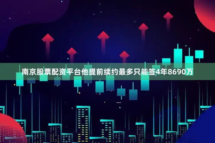 南京股票配资平台他提前续约最多只能签4年8690万
