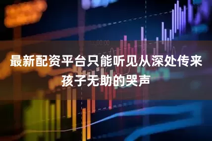 最新配资平台只能听见从深处传来孩子无助的哭声