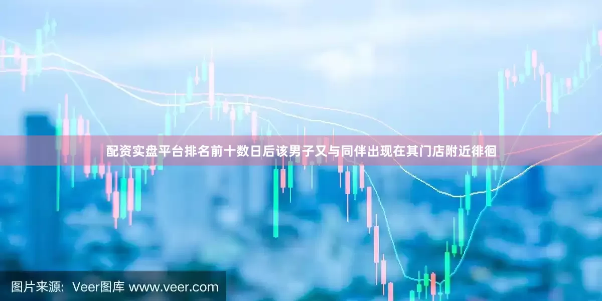 配资实盘平台排名前十数日后该男子又与同伴出现在其门店附近徘徊